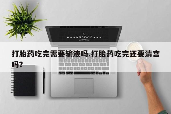 打胎药专门卖店米非司酮片哪个网站打胎药吃完需要输液吗.打胎药吃完还要清宫吗？