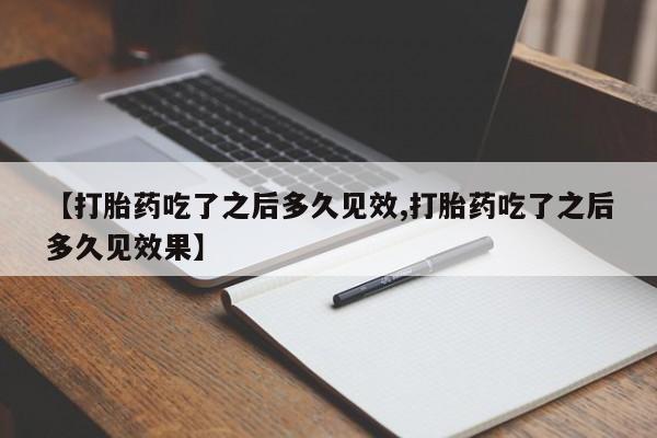 打胎药专门卖店米非司酮片哪个网站【打胎药吃了之后多久见效,打胎药吃了之后多久见效果】