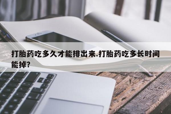 打胎药专门卖店米非司酮片哪个网站打胎药吃多久才能排出来.打胎药吃多长时间能掉？