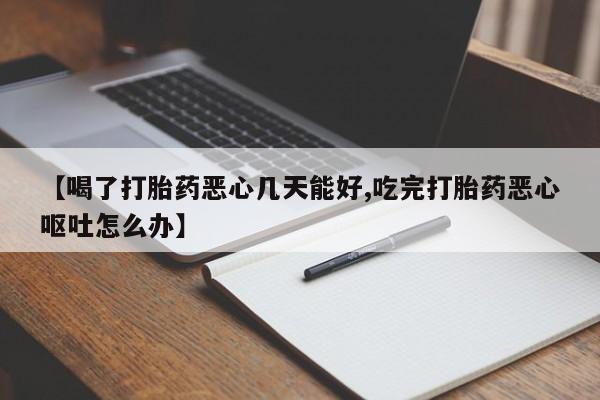 打胎药专门卖店米非司酮片哪个网站【喝了打胎药恶心几天能好,吃完打胎药恶心呕吐怎么办】