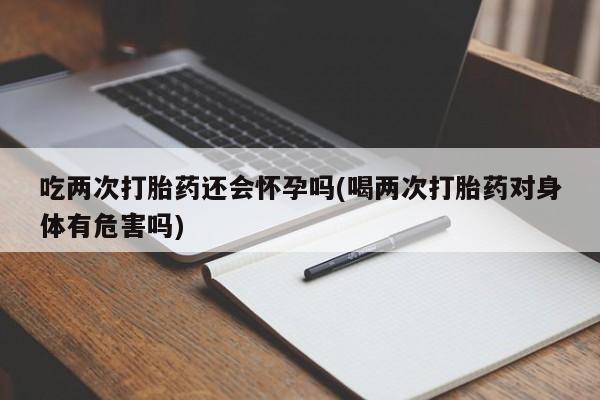 打胎药专门卖店米非司酮片哪个网站吃两次打胎药还会怀孕吗(喝两次打胎药对身体有危害吗)