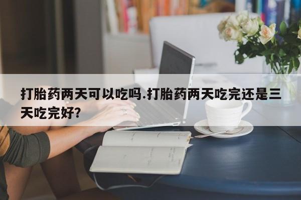打胎药专门卖店米非司酮片哪个网站打胎药两天可以吃吗.打胎药两天吃完还是三天吃完好？
