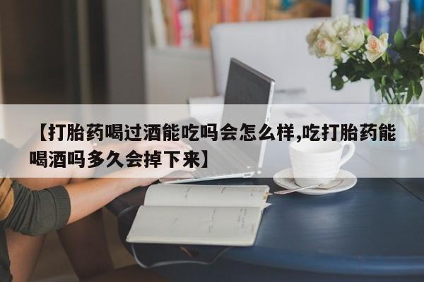 打胎药专门卖店米非司酮片哪个网站【打胎药喝过酒能吃吗会怎么样,吃打胎药能喝酒吗多久会掉下来】