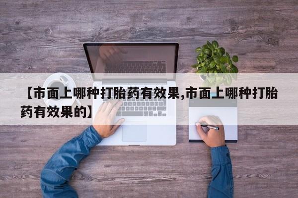 打胎药专门卖店米非司酮片哪个网站【市面上哪种打胎药有效果,市面上哪种打胎药有效果的】