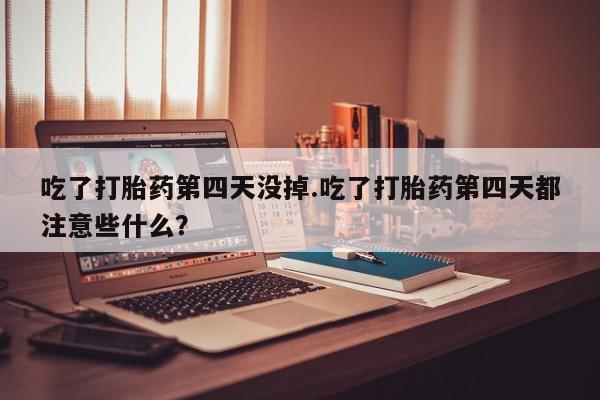 打胎药专门卖店米非司酮片哪个网站吃了打胎药第四天没掉.吃了打胎药第四天都注意些什么？