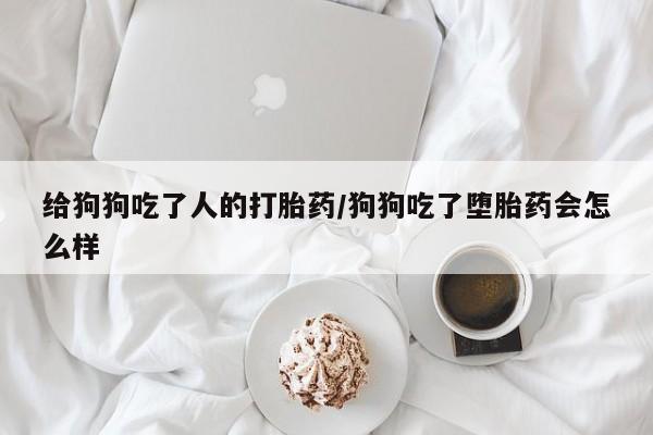 打胎药专门卖店米非司酮片哪个网站给狗狗吃了人的打胎药/狗狗吃了堕胎药会怎么样