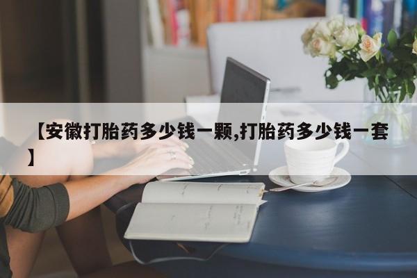 打胎药专门卖店米非司酮片哪个网站【安徽打胎药多少钱一颗,打胎药多少钱一套】