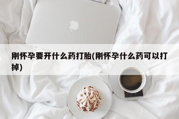 打胎药专门卖店米非司酮片哪个网站刚怀孕要开什么药打胎(刚怀孕什么药可以打掉)