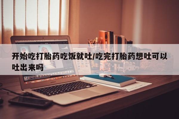 打胎药专门卖店米非司酮片哪个网站开始吃打胎药吃饭就吐/吃完打胎药想吐可以吐出来吗