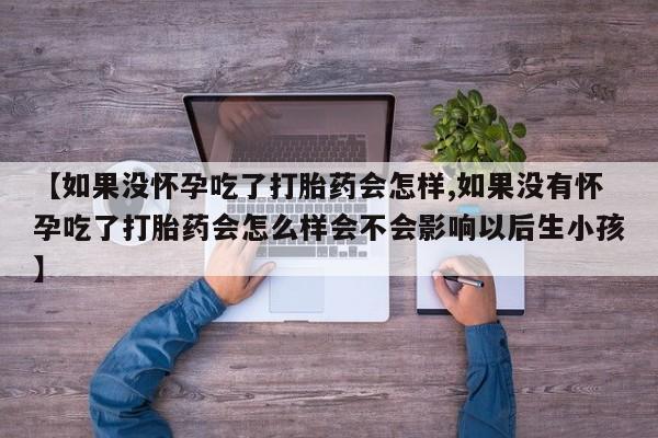 打胎药专门卖店米非司酮片哪个网站【如果没怀孕吃了打胎药会怎样,如果没有怀孕吃了打胎药会怎么样会不会影响以后生小孩】