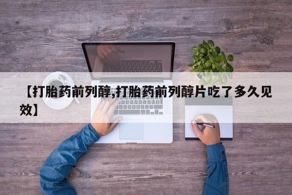 打胎药专门卖店米非司酮片哪个网站【打胎药前列醇,打胎药前列醇片吃了多久见效】