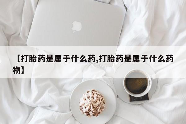 打胎药专门卖店米非司酮片哪个网站【打胎药是属于什么药,打胎药是属于什么药物】