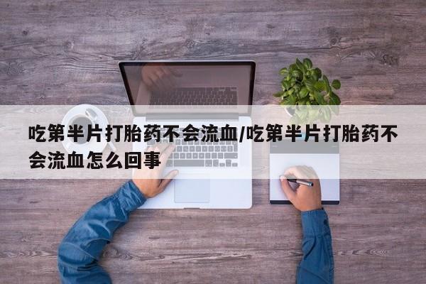 打胎药专门卖店米非司酮片哪个网站吃第半片打胎药不会流血/吃第半片打胎药不会流血怎么回事