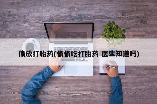 打胎药专门卖店米非司酮片哪个网站偷放打胎药(偷偷吃打胎药 医生知道吗)