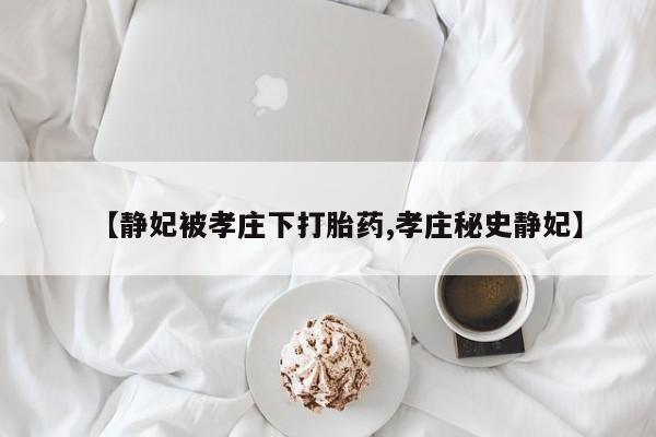 打胎药专门卖店米非司酮片哪个网站【静妃被孝庄下打胎药,孝庄秘史静妃】