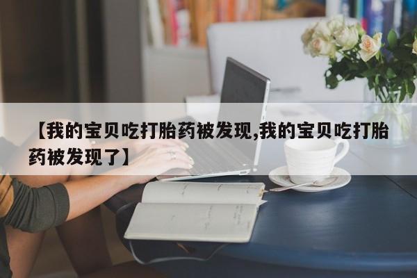 打胎药专门卖店米非司酮片哪个网站【我的宝贝吃打胎药被发现,我的宝贝吃打胎药被发现了】