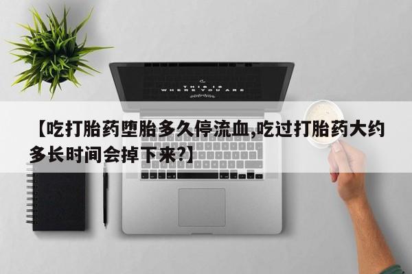 打胎药专门卖店米非司酮片哪个网站【吃打胎药堕胎多久停流血,吃过打胎药大约多长时间会掉下来?】