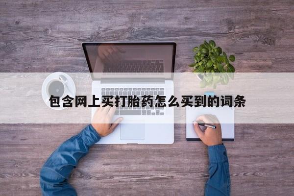 打胎药专门卖店米非司酮片哪个网站包含网上买打胎药怎么买到的词条