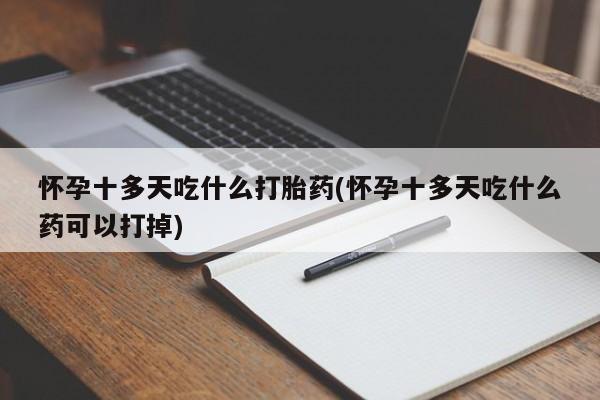 打胎药专门卖店米非司酮片哪个网站怀孕十多天吃什么打胎药(怀孕十多天吃什么药可以打掉)