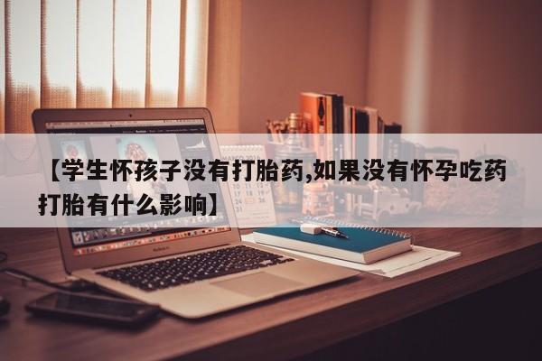 打胎药专门卖店米非司酮片哪个网站【学生怀孩子没有打胎药,如果没有怀孕吃药打胎有什么影响】
