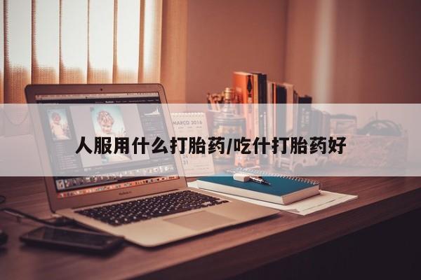 打胎药专门卖店米非司酮片哪个网站人服用什么打胎药/吃什打胎药好