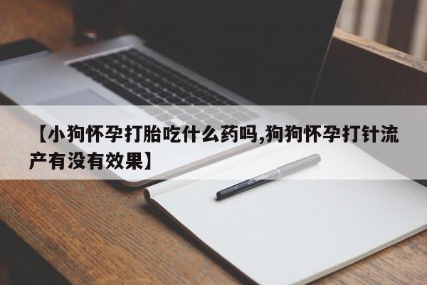打胎药专门卖店米非司酮片哪个网站【小狗怀孕打胎吃什么药吗,狗狗怀孕打针流产有没有效果】