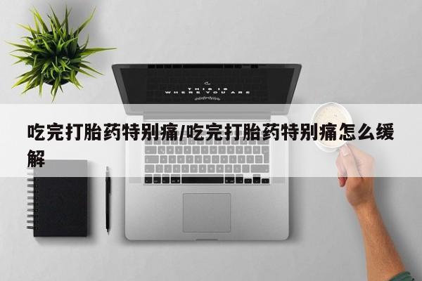 打胎药专门卖店米非司酮片哪个网站吃完打胎药特别痛/吃完打胎药特别痛怎么缓解