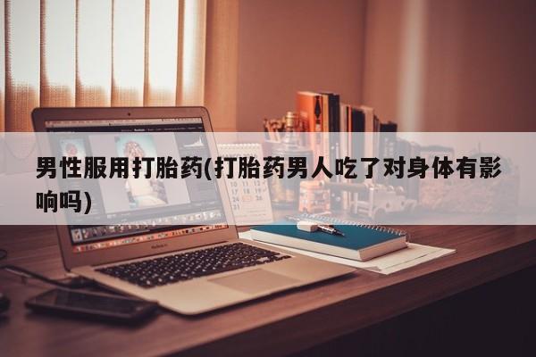 打胎药专门卖店米非司酮片哪个网站男性服用打胎药(打胎药男人吃了对身体有影响吗)