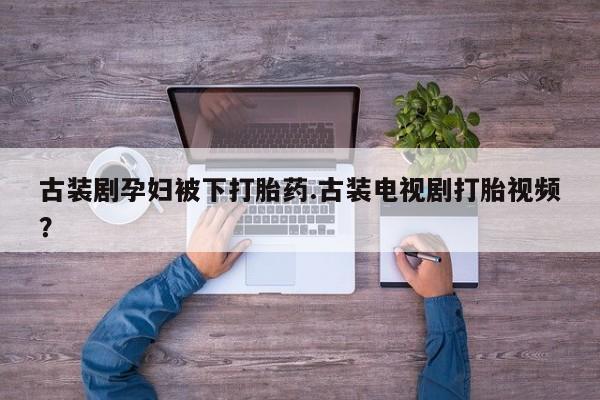 打胎药专门卖店米非司酮片哪个网站古装剧孕妇被下打胎药.古装电视剧打胎视频？