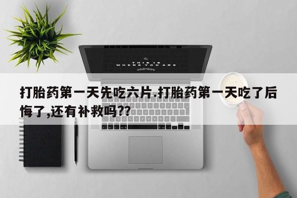 打胎药专门卖店米非司酮片哪个网站打胎药第一天先吃六片.打胎药第一天吃了后悔了,还有补救吗?？