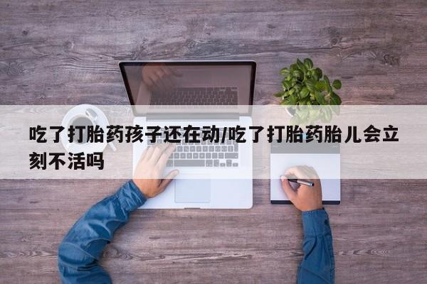 打胎药专门卖店米非司酮片哪个网站吃了打胎药孩子还在动/吃了打胎药胎儿会立刻不活吗