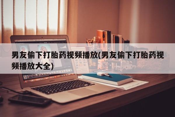 打胎药专门卖店米非司酮片哪个网站男友偷下打胎药视频播放(男友偷下打胎药视频播放大全)