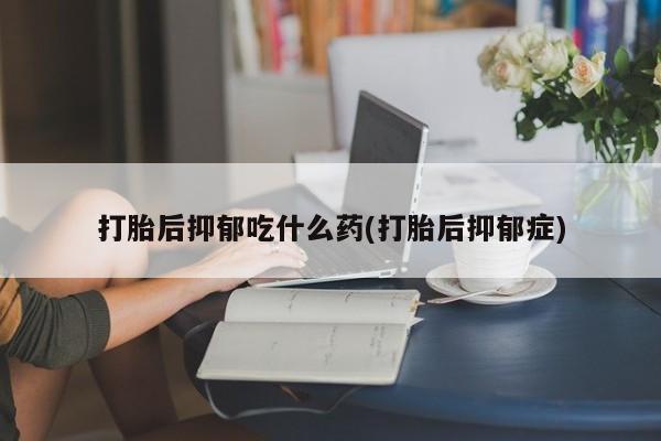 打胎药专门卖店米非司酮片哪个网站打胎后抑郁吃什么药(打胎后抑郁症)