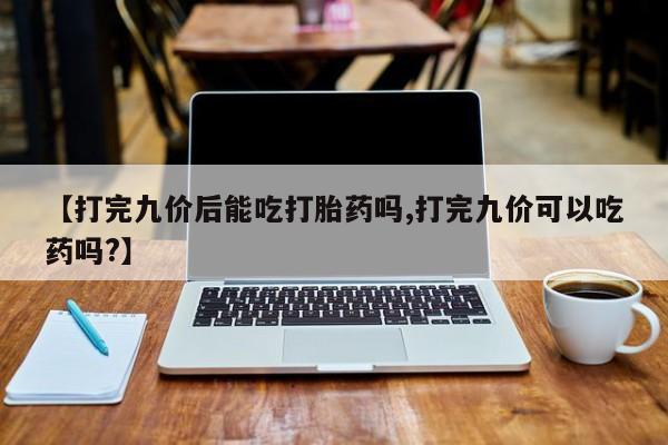打胎药专门卖店米非司酮片哪个网站【打完九价后能吃打胎药吗,打完九价可以吃药吗?】