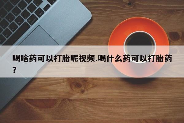 打胎药专门卖店米非司酮片哪个网站喝啥药可以打胎呢视频.喝什么药可以打胎药？