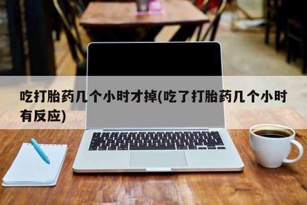 打胎药专门卖店米非司酮片哪个网站吃打胎药几个小时才掉(吃了打胎药几个小时有反应)