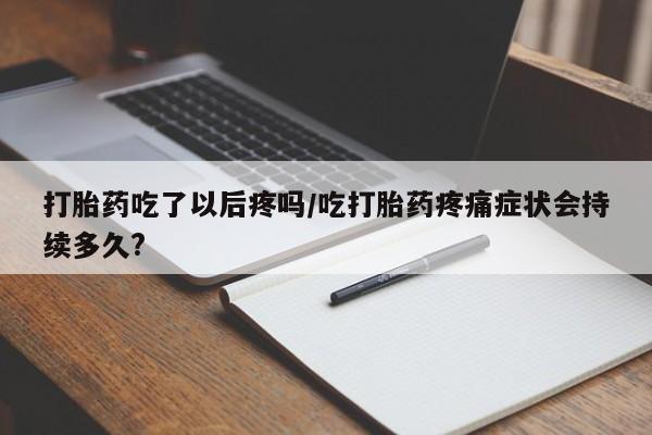 打胎药专门卖店米非司酮片哪个网站打胎药吃了以后疼吗/吃打胎药疼痛症状会持续多久?