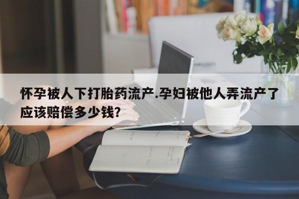 打胎药专门卖店米非司酮片哪个网站怀孕被人下打胎药流产.孕妇被他人弄流产了应该赔偿多少钱？