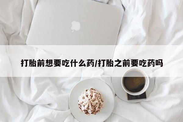 打胎药专门卖店米非司酮片哪个网站打胎前想要吃什么药/打胎之前要吃药吗