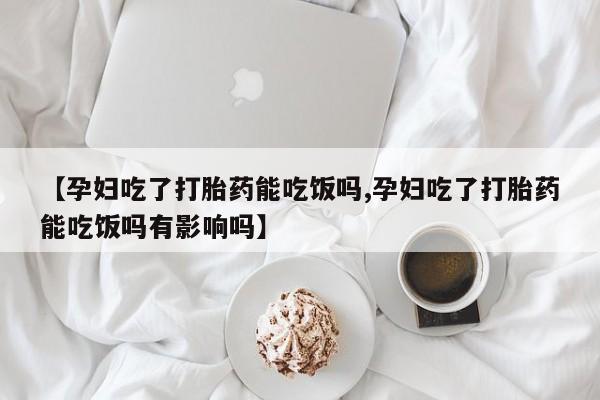 打胎药专门卖店米非司酮片哪个网站【孕妇吃了打胎药能吃饭吗,孕妇吃了打胎药能吃饭吗有影响吗】