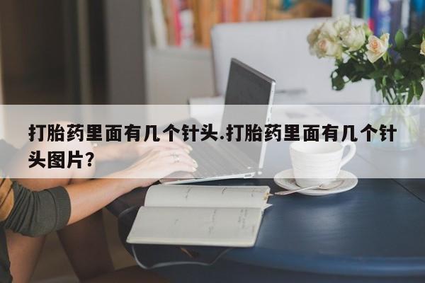 打胎药专门卖店米非司酮片哪个网站打胎药里面有几个针头.打胎药里面有几个针头图片？