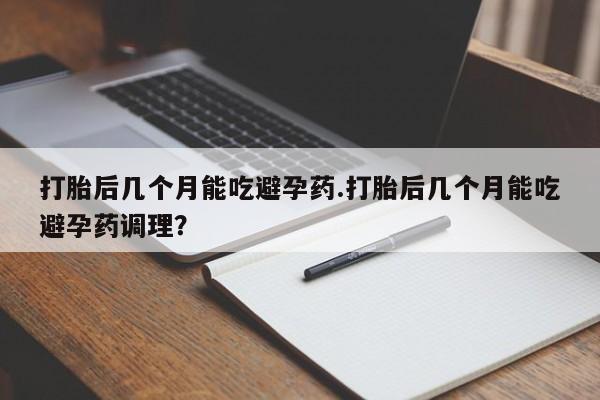 打胎药专门卖店米非司酮片哪个网站打胎后几个月能吃避孕药.打胎后几个月能吃避孕药调理？
