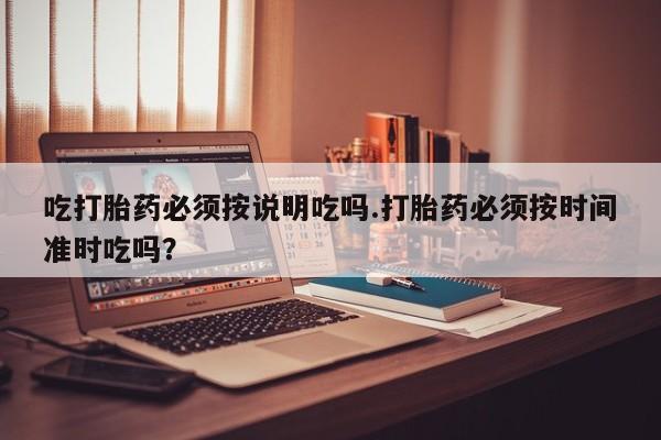 打胎药专门卖店米非司酮片哪个网站吃打胎药必须按说明吃吗.打胎药必须按时间准时吃吗？