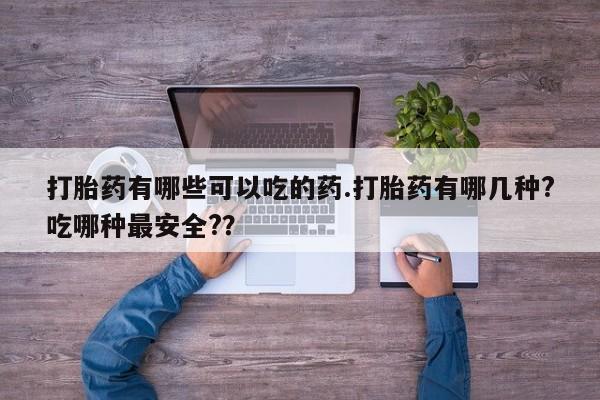 打胎药专门卖店米非司酮片哪个网站打胎药有哪些可以吃的药.打胎药有哪几种?吃哪种最安全?？