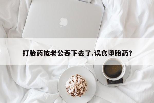 打胎药专门卖店米非司酮片哪个网站打胎药被老公吞下去了.误食堕胎药？