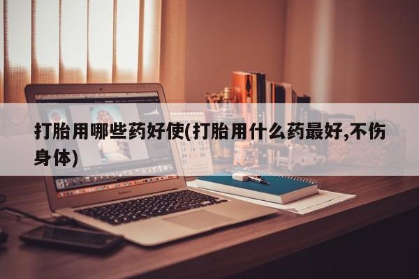 打胎药专门卖店米非司酮片哪个网站打胎用哪些药好使(打胎用什么药最好,不伤身体)
