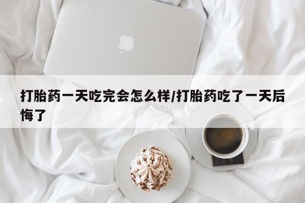打胎药专门卖店米非司酮片哪个网站打胎药一天吃完会怎么样/打胎药吃了一天后悔了