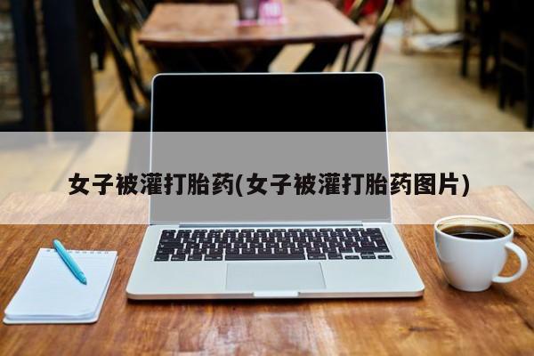 打胎药专门卖店米非司酮片哪个网站女子被灌打胎药(女子被灌打胎药图片)