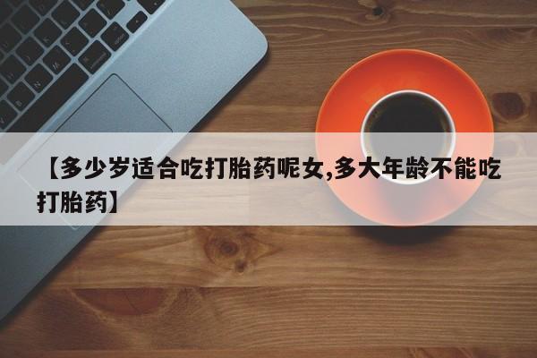 打胎药专门卖店米非司酮片哪个网站【多少岁适合吃打胎药呢女,多大年龄不能吃打胎药】