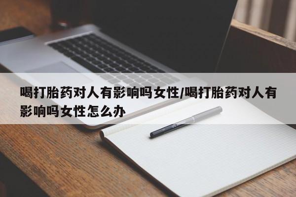 打胎药专门卖店米非司酮片哪个网站喝打胎药对人有影响吗女性/喝打胎药对人有影响吗女性怎么办